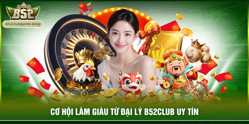 Cơ hội làm giàu từ đại lý B52club uy tín