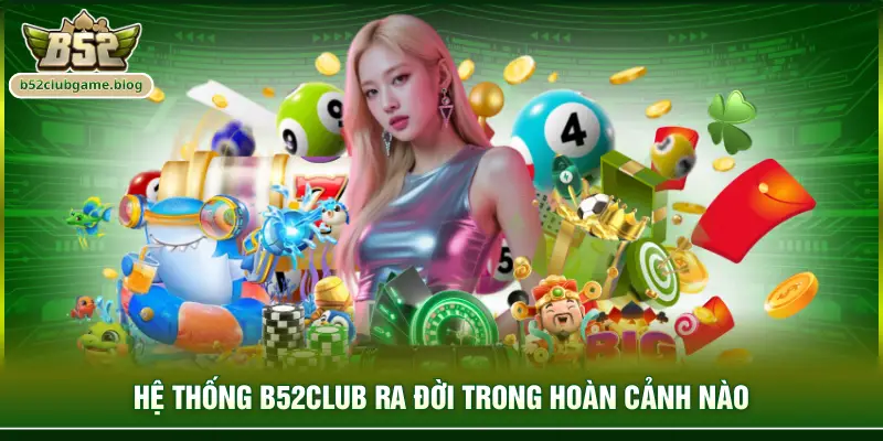 Hệ thống B52club ra đời trong hoàn cảnh nào